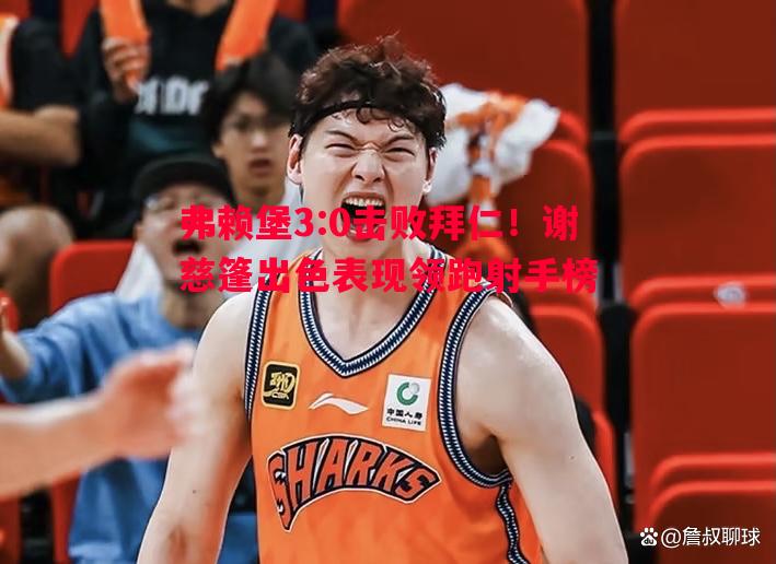 弗赖堡3:0击败拜仁！谢慈篷出色表现领跑射手榜