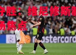 国米夺胜：维尼修斯制胜球成全场焦点
