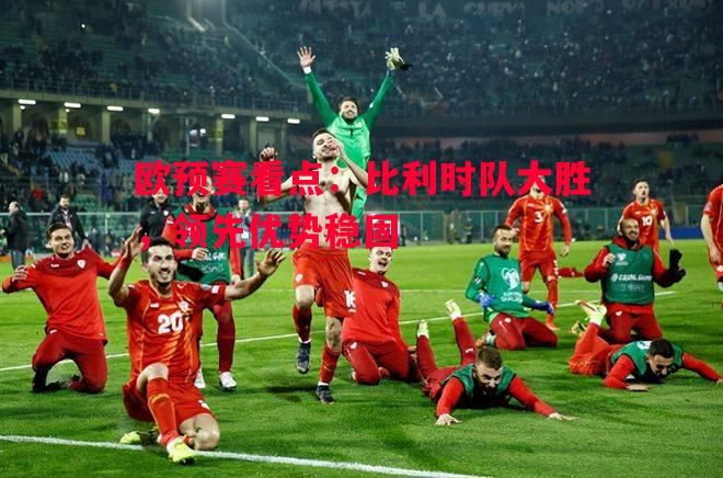 欧预赛看点：比利时队大胜，领先优势稳固