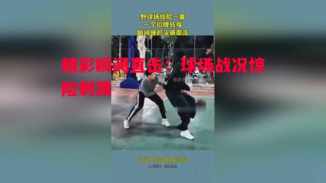 利记官网-精彩瞬间直击：球场战况惊险刺激