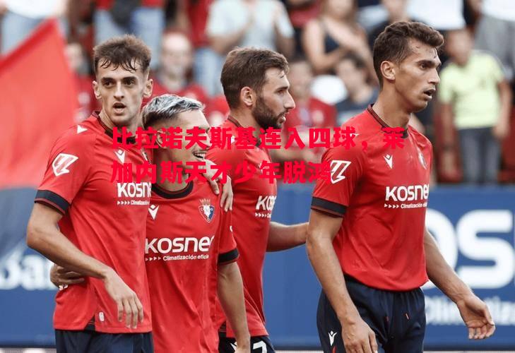 比拉诺夫斯基连入四球，莱加内斯天才少年脱鸿