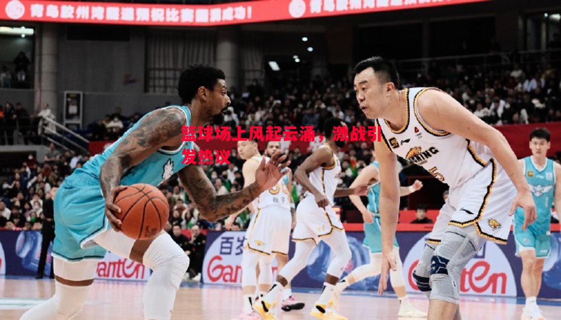 利记平台-篮球场上风起云涌，激战引发热议